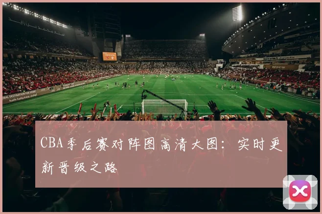 CBA季后赛对阵图高清大图：实时更新晋级之路
