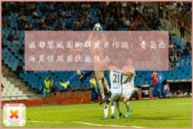 成都蓉城国脚群疲劳作战，青岛西海岸伤病困扰成焦点