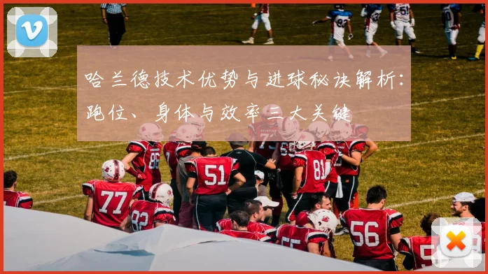 哈兰德技术优势与进球秘诀解析：跑位、身体与效率三大关键