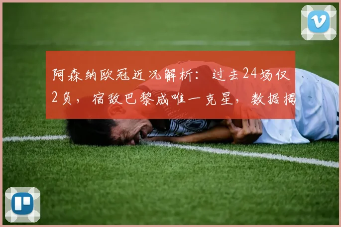 阿森纳欧冠近况解析：过去24场仅2负，宿敌巴黎成唯一克星，数据揭示对阵格局