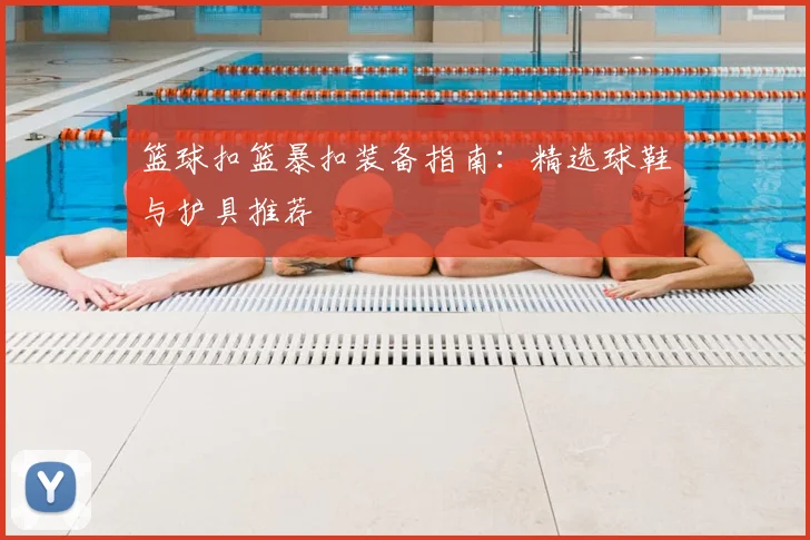 篮球扣篮暴扣装备指南：精选球鞋与护具推荐