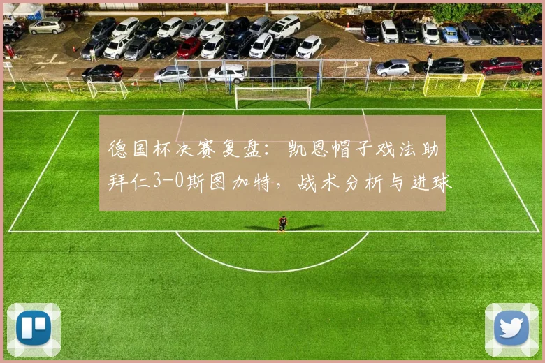 德国杯决赛复盘：凯恩帽子戏法助拜仁3-0斯图加特，战术分析与进球集锦