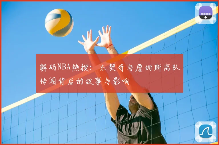 解码NBA热搜：东契奇与詹姆斯离队传闻背后的故事与影响
