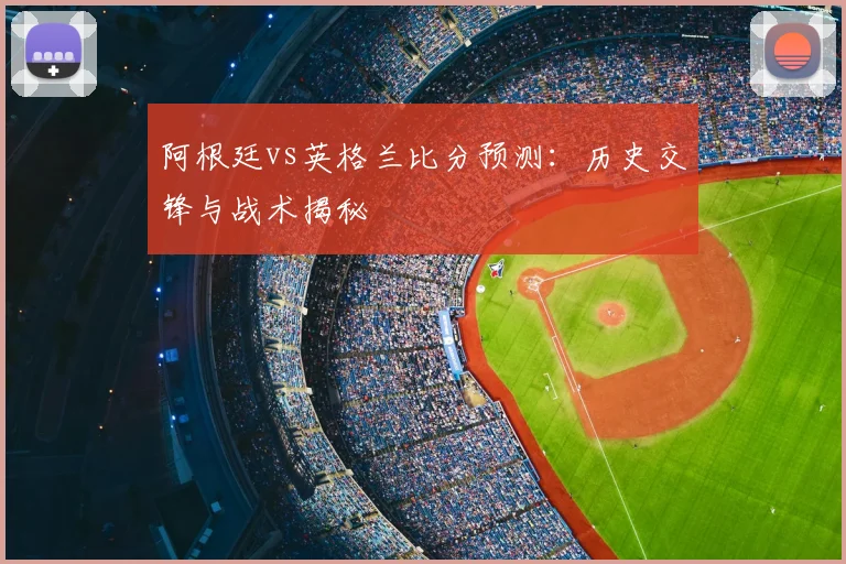 阿根廷vs英格兰比分预测：历史交锋与战术揭秘