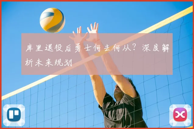 库里退役后勇士何去何从？深度解析未来规划