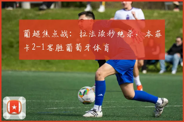 葡超焦点战：拉法读秒绝杀，本菲卡2-1客胜葡萄牙体育