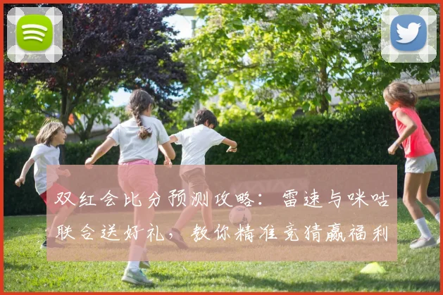 双红会比分预测攻略：雷速与咪咕联合送好礼，教你精准竞猜赢福利！