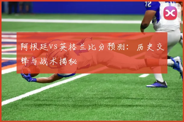 阿根廷vs英格兰比分预测：历史交锋与战术揭秘