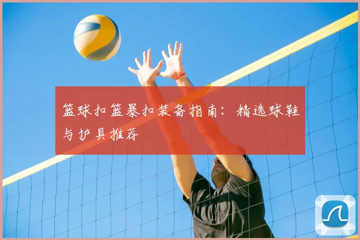篮球扣篮暴扣装备指南：精选球鞋与护具推荐
