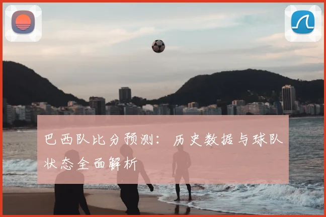 巴西队比分预测：历史数据与球队状态全面解析