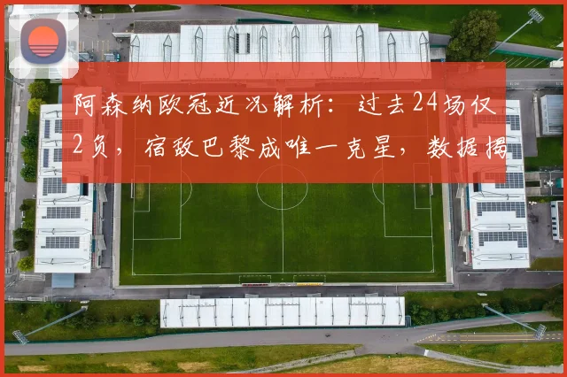 阿森纳欧冠近况解析：过去24场仅2负，宿敌巴黎成唯一克星，数据揭示对阵格局