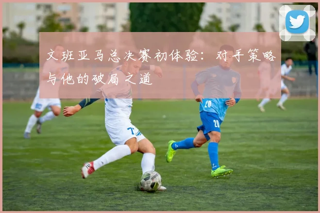 文班亚马总决赛初体验：对手策略与他的破局之道