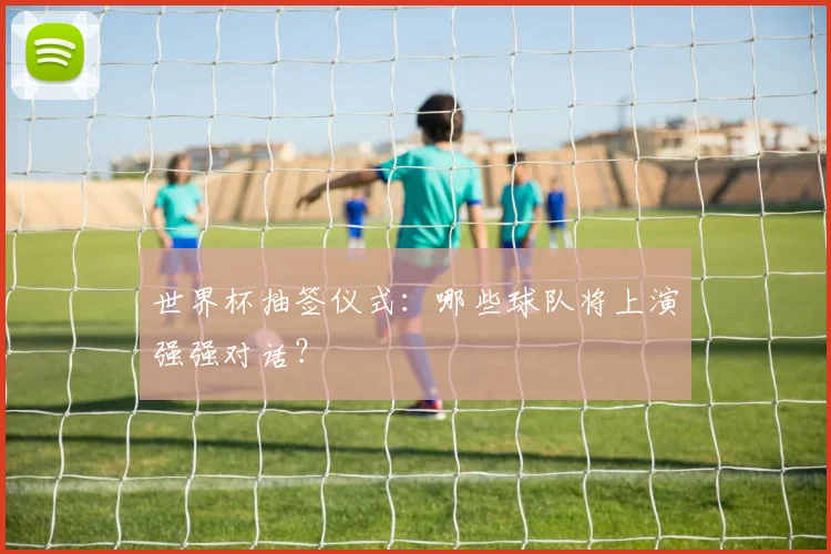 世界杯抽签仪式：哪些球队将上演强强对话？
