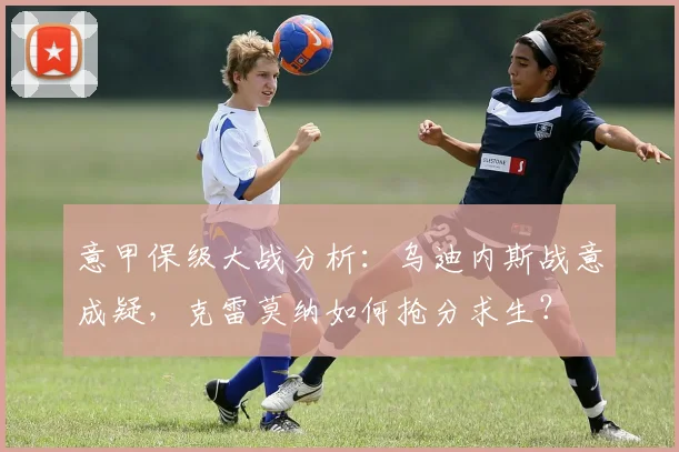 意甲保级大战分析：乌迪内斯战意成疑，克雷莫纳如何抢分求生？
