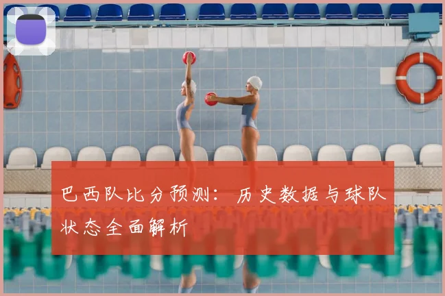 巴西队比分预测：历史数据与球队状态全面解析