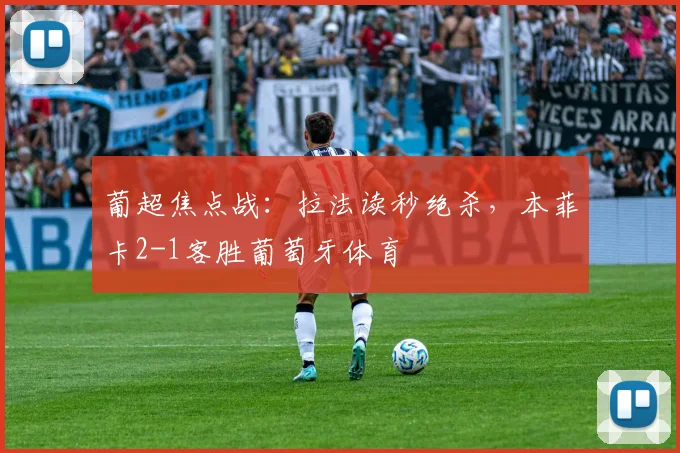 葡超焦点战：拉法读秒绝杀，本菲卡2-1客胜葡萄牙体育