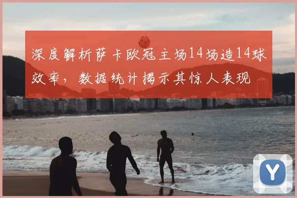 深度解析萨卡欧冠主场14场造14球效率，数据统计揭示其惊人表现