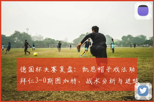 德国杯决赛复盘：凯恩帽子戏法助拜仁3-0斯图加特，战术分析与进球集锦