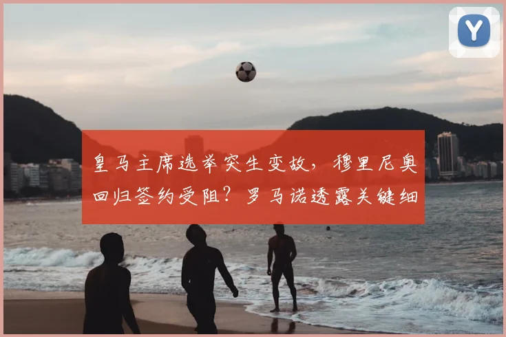 皇马主席选举突生变故，穆里尼奥回归签约受阻？罗马诺透露关键细节