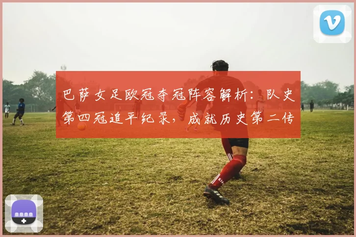 巴萨女足欧冠夺冠阵容解析：队史第四冠追平纪录，成就历史第二传奇