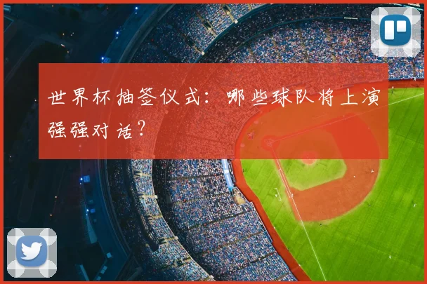 世界杯抽签仪式：哪些球队将上演强强对话？