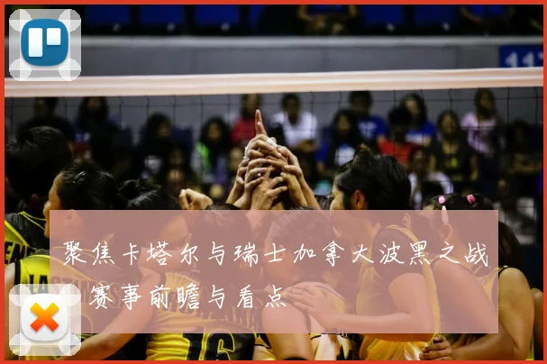 聚焦卡塔尔与瑞士加拿大波黑之战：赛事前瞻与看点